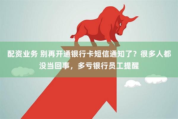 配资业务 别再开通银行卡短信通知了？很多人都没当回事，多亏银行员工提醒