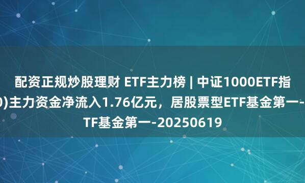 配资正规炒股理财 ETF主力榜 | 中证1000ETF指数(560010)主力资金净流入1.76亿元，居股票型ETF基金第一-20250619