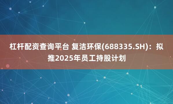杠杆配资查询平台 复洁环保(688335.SH)：拟推2025年员工持股计划