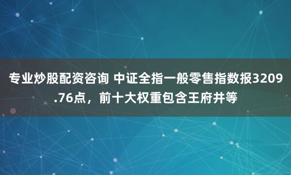 专业炒股配资咨询 中证全指一般零售指数报3209.76点，前十大权重包含王府井等