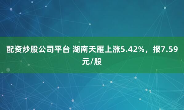 配资炒股公司平台 湖南天雁上涨5.42%，报7.59元/股