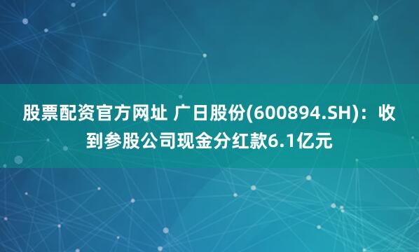 股票配资官方网址 广日股份(600894.SH)：收到参股公司现金分红款6.1亿元