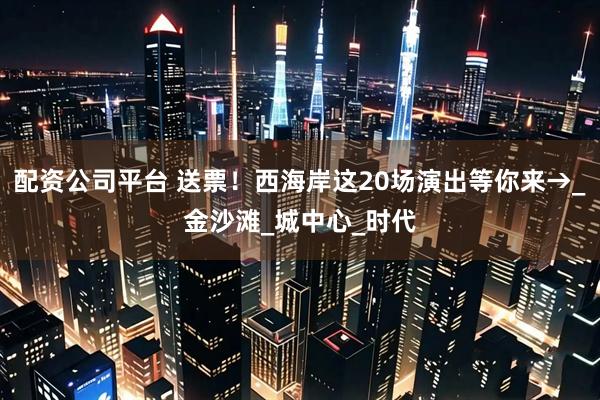 配资公司平台 送票！西海岸这20场演出等你来→_金沙滩_城中心_时代