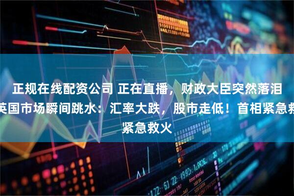 正规在线配资公司 正在直播，财政大臣突然落泪，英国市场瞬间跳水：汇率大跌，股市走低！首相紧急救火