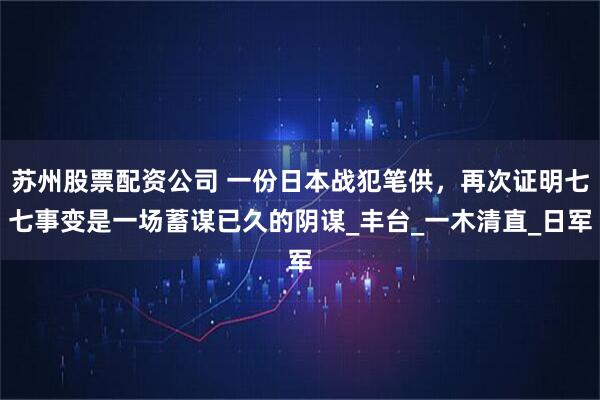 苏州股票配资公司 一份日本战犯笔供，再次证明七七事变是一场蓄谋已久的阴谋_丰台_一木清直_日军