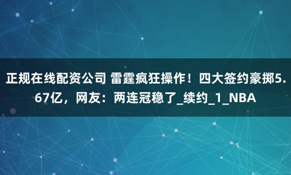 正规在线配资公司 雷霆疯狂操作！四大签约豪掷5.67亿，网友：两连冠稳了_续约_1_NBA