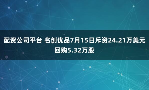 配资公司平台 名创优品7月15日斥资24.21万美元回购5.32万股