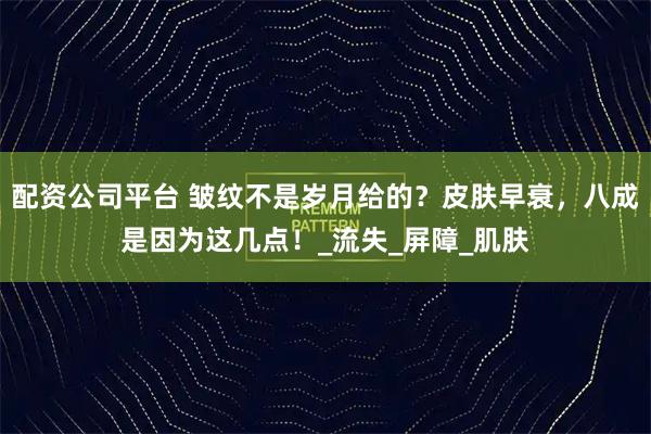 配资公司平台 皱纹不是岁月给的？皮肤早衰，八成是因为这几点！_流失_屏障_肌肤