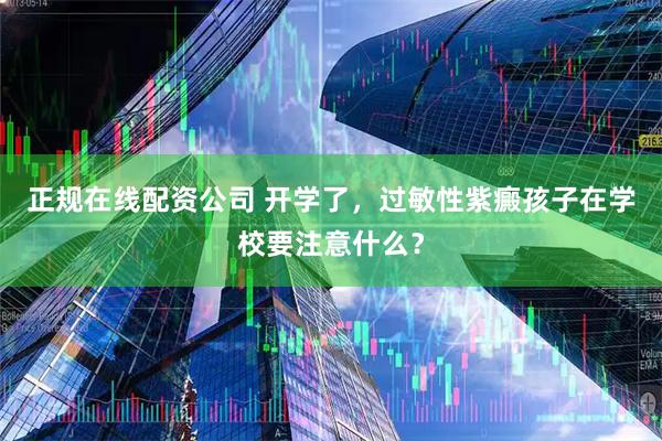 正规在线配资公司 开学了，过敏性紫癜孩子在学校要注意什么？