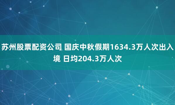 苏州股票配资公司 国庆中秋假期1634.3万人次出入境 日均204.3万人次