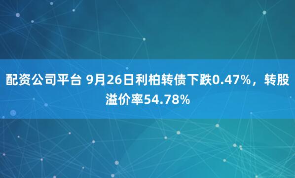 配资公司平台 9月26日利柏转债下跌0.47%，转股溢价率54.78%