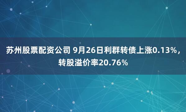 苏州股票配资公司 9月26日利群转债上涨0.13%，转股溢价率20.76%