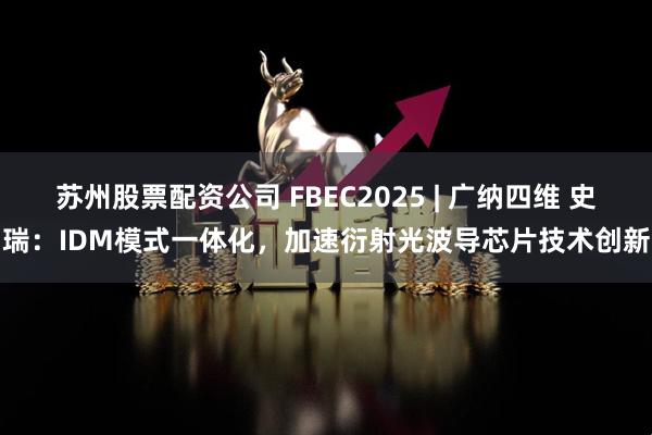 苏州股票配资公司 FBEC2025 | 广纳四维 史瑞：IDM模式一体化，加速衍射光波导芯片技术创新