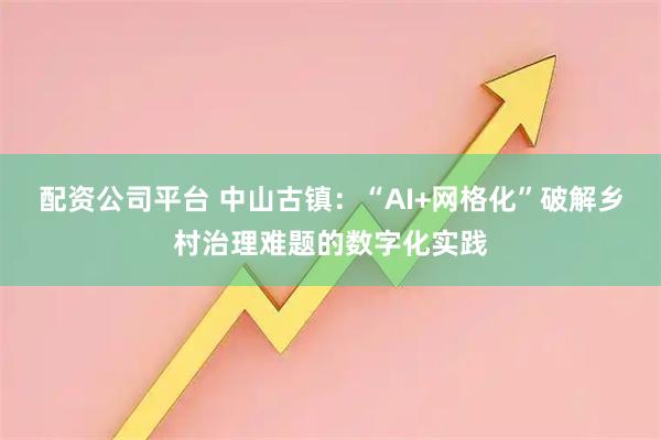 配资公司平台 中山古镇：“AI+网格化”破解乡村治理难题的数字化实践