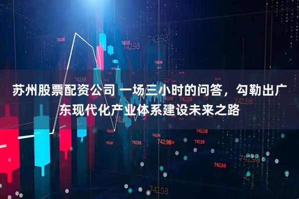 苏州股票配资公司 一场三小时的问答，勾勒出广东现代化产业体系建设未来之路