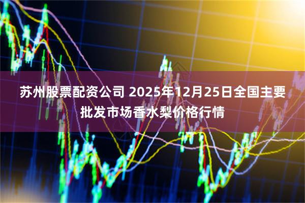 苏州股票配资公司 2025年12月25日全国主要批发市场香水梨价格行情