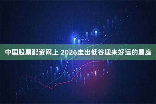 中国股票配资网上 2026走出低谷迎来好运的星座