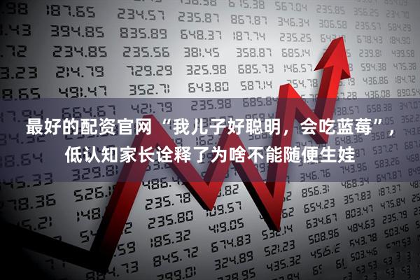 最好的配资官网 “我儿子好聪明，会吃蓝莓”，低认知家长诠释了为啥不能随便生娃